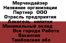 Мерчендайзер › Название организации ­ Партнер, ООО › Отрасль предприятия ­ Алкоголь, напитки › Минимальный оклад ­ 30 000 - Все города Работа » Вакансии   . Тамбовская обл.,Моршанск г.